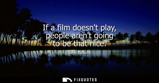Small: If a film doesnt play, people arent going to be that nice
