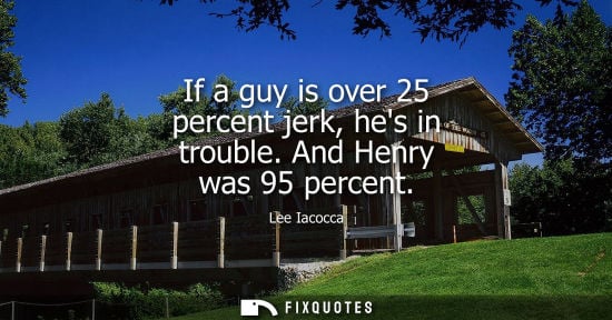 Small: If a guy is over 25 percent jerk, hes in trouble. And Henry was 95 percent