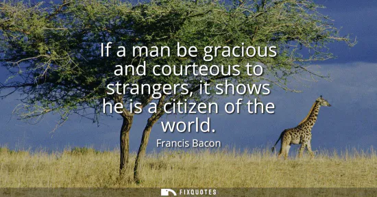 Small: If a man be gracious and courteous to strangers, it shows he is a citizen of the world