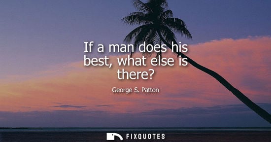 Small: If a man does his best, what else is there? - George S. Patton