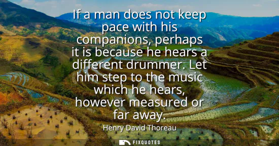 Small: If a man does not keep pace with his companions, perhaps it is because he hears a different drummer. Let him s