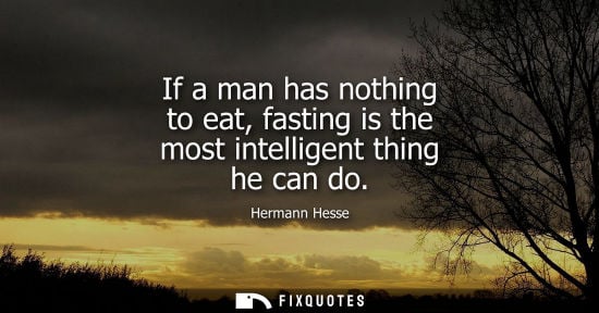 Small: If a man has nothing to eat, fasting is the most intelligent thing he can do