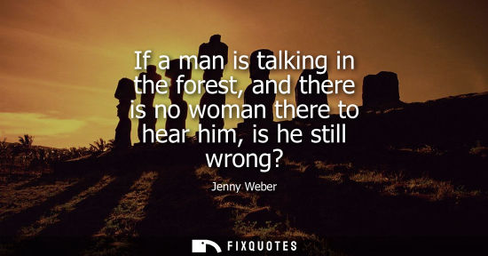Small: If a man is talking in the forest, and there is no woman there to hear him, is he still wrong?