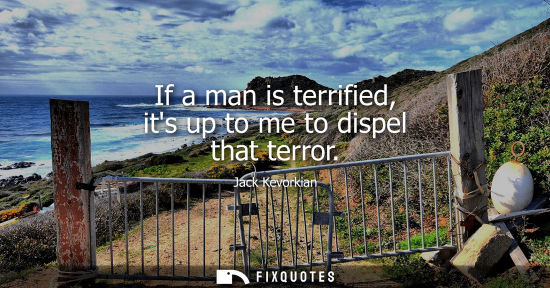 Small: If a man is terrified, its up to me to dispel that terror