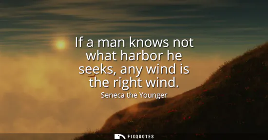 Small: If a man knows not what harbor he seeks, any wind is the right wind