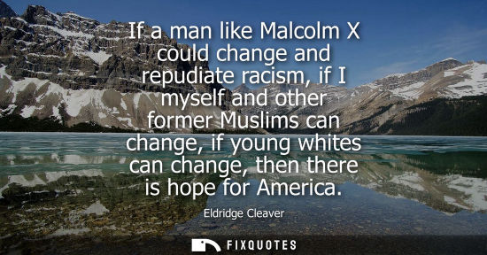 Small: If a man like Malcolm X could change and repudiate racism, if I myself and other former Muslims can cha
