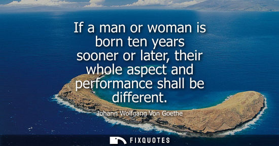 Small: If a man or woman is born ten years sooner or later, their whole aspect and performance shall be different - J