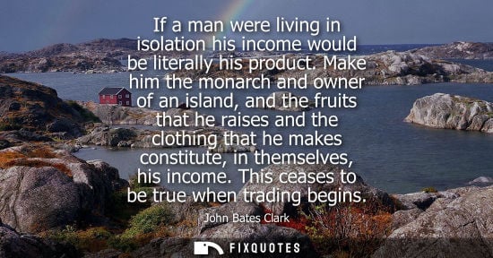 Small: If a man were living in isolation his income would be literally his product. Make him the monarch and o