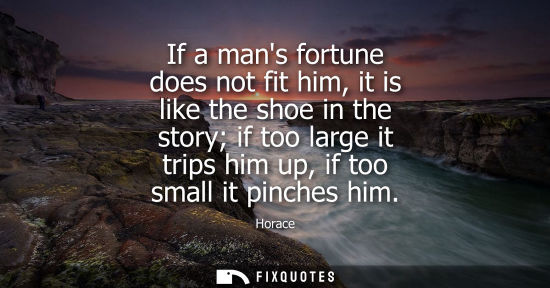 Small: If a mans fortune does not fit him, it is like the shoe in the story if too large it trips him up, if t