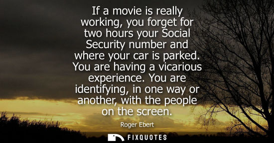 Small: Roger Ebert: If a movie is really working, you forget for two hours your Social Security number and where your