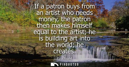 Small: If a patron buys from an artist who needs money, the patron then makes himself equal to the artist he i