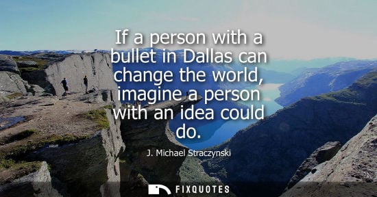 Small: If a person with a bullet in Dallas can change the world, imagine a person with an idea could do - J. Michael 