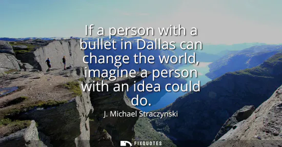 Small: If a person with a bullet in Dallas can change the world, imagine a person with an idea could do