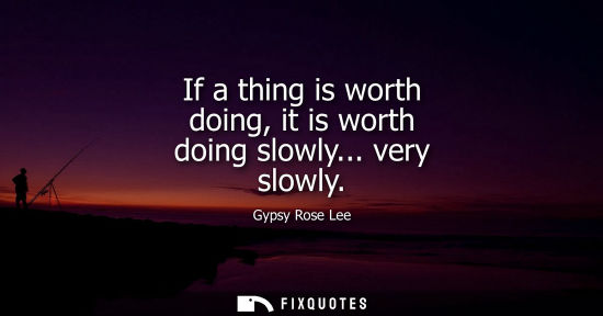 Small: If a thing is worth doing, it is worth doing slowly... very slowly