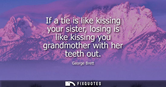 Small: If a tie is like kissing your sister, losing is like kissing you grandmother with her teeth out