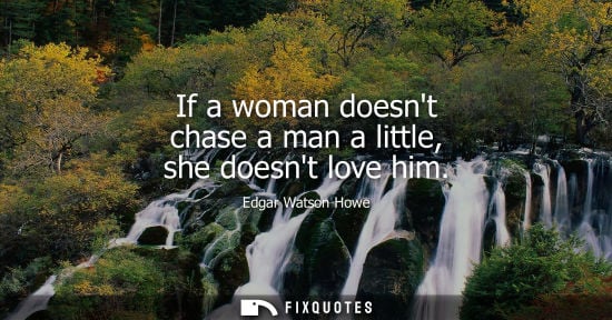 Small: Edgar Watson Howe: If a woman doesnt chase a man a little, she doesnt love him