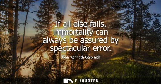 Small: If all else fails, immortality can always be assured by spectacular error - John Kenneth Galbraith