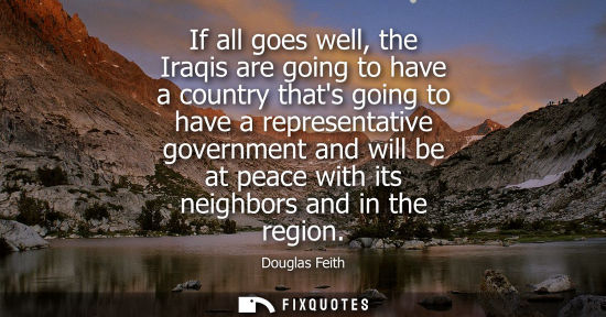 Small: If all goes well, the Iraqis are going to have a country thats going to have a representative governmen