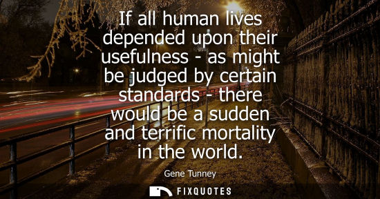 Small: If all human lives depended upon their usefulness - as might be judged by certain standards - there wou