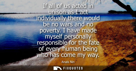 Small: If all of us acted in unison as I act individually there would be no wars and no poverty. I have made myself p