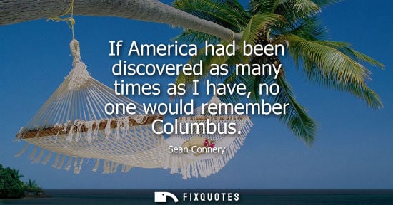 Small: If America had been discovered as many times as I have, no one would remember Columbus