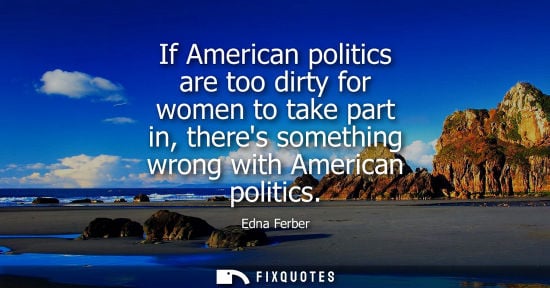 Small: If American politics are too dirty for women to take part in, theres something wrong with American politics - 