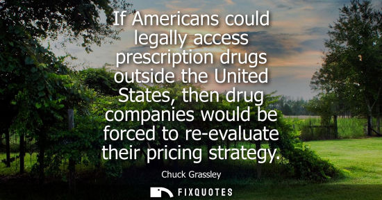 Small: If Americans could legally access prescription drugs outside the United States, then drug companies wou
