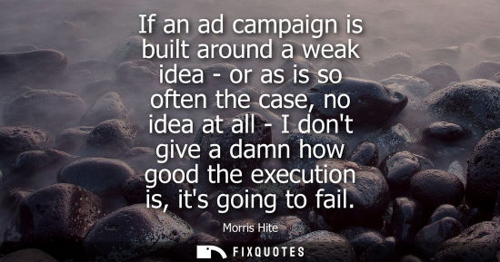 Small: If an ad campaign is built around a weak idea - or as is so often the case, no idea at all - I dont giv