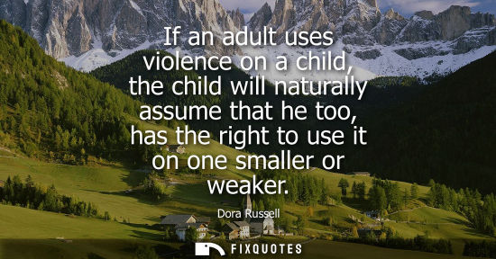 Small: If an adult uses violence on a child, the child will naturally assume that he too, has the right to use