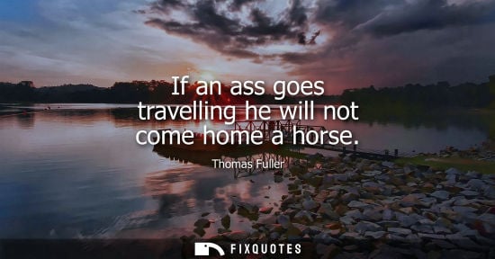Small: If an ass goes travelling he will not come home a horse