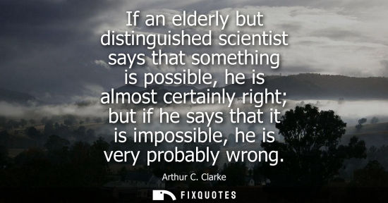 Small: If an elderly but distinguished scientist says that something is possible, he is almost certainly right