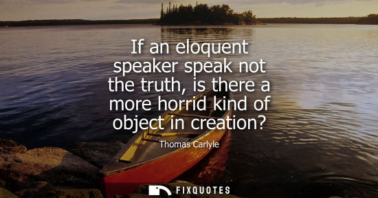 Small: If an eloquent speaker speak not the truth, is there a more horrid kind of object in creation?