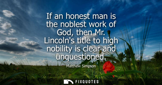 Small: If an honest man is the noblest work of God, then Mr. Lincolns title to high nobility is clear and unqu