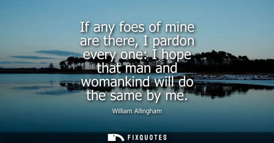 Small: If any foes of mine are there, I pardon every one: I hope that man and womankind will do the same by me