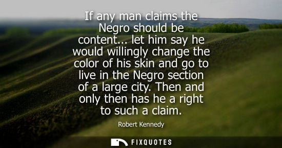 Small: Robert Kennedy: If any man claims the Negro should be content... let him say he would willingly change the col