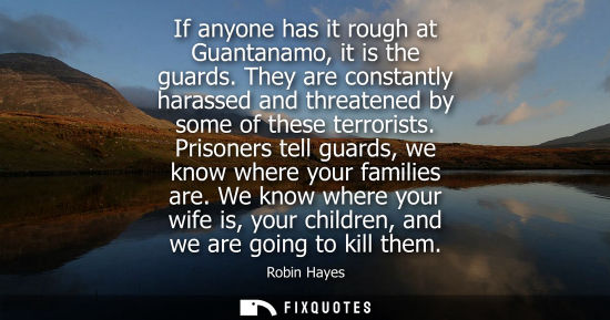 Small: If anyone has it rough at Guantanamo, it is the guards. They are constantly harassed and threatened by 