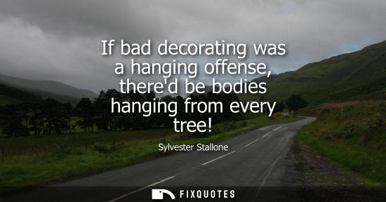 Small: Sylvester Stallone: If bad decorating was a hanging offense, thered be bodies hanging from every tree!
