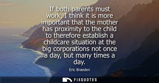 Small: If both parents must work, I think it is more important that the mother has proximity to the child to t