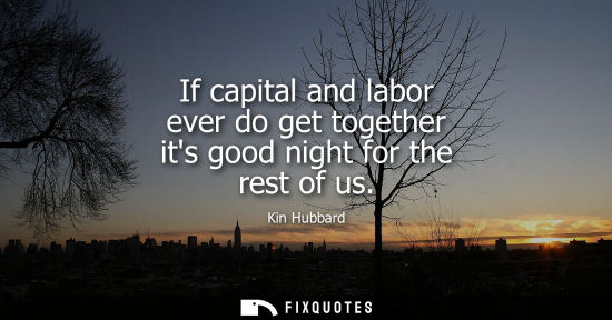 Small: If capital and labor ever do get together its good night for the rest of us