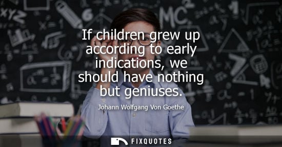Small: If children grew up according to early indications, we should have nothing but geniuses - Johann Wolfgang Von 