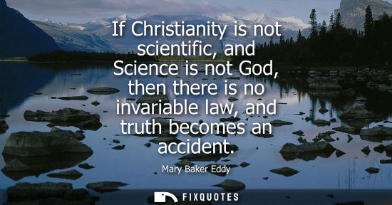 Small: If Christianity is not scientific, and Science is not God, then there is no invariable law, and truth b