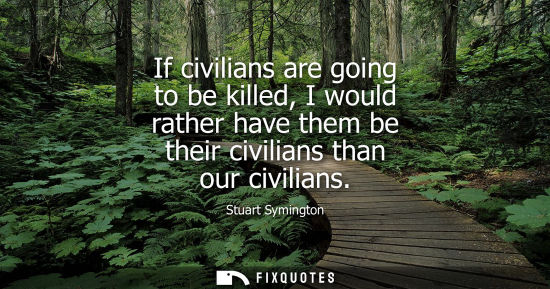 Small: If civilians are going to be killed, I would rather have them be their civilians than our civilians