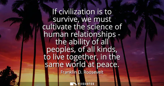 Small: If civilization is to survive, we must cultivate the science of human relationships - the ability of all peopl