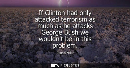 Small: If Clinton had only attacked terrorism as much as he attacks George Bush we wouldnt be in this problem