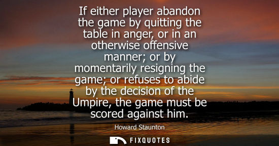 Small: If either player abandon the game by quitting the table in anger, or in an otherwise offensive manner o