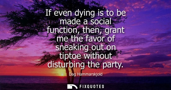 Small: If even dying is to be made a social function, then, grant me the favor of sneaking out on tiptoe without dist