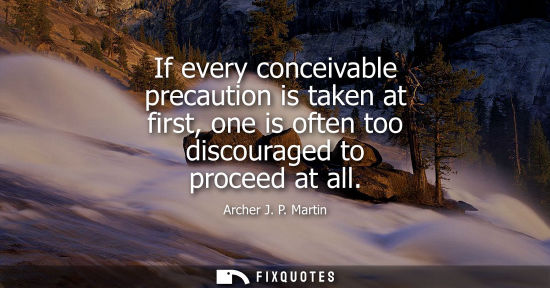 Small: If every conceivable precaution is taken at first, one is often too discouraged to proceed at all