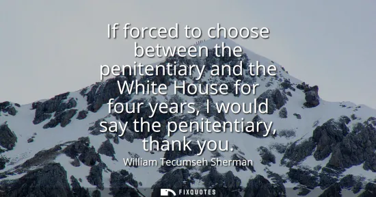 Small: If forced to choose between the penitentiary and the White House for four years, I would say the penitentiary,
