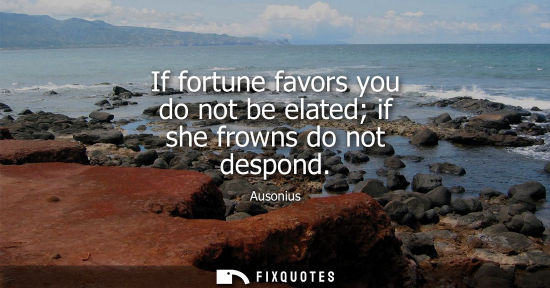 Small: If fortune favors you do not be elated if she frowns do not despond