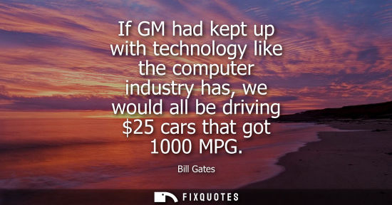 Small: Bill Gates - If GM had kept up with technology like the computer industry has, we would all be driving 25 cars